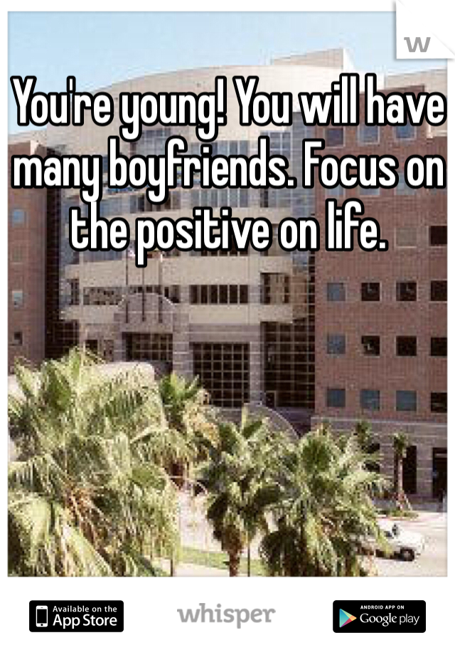 You're young! You will have many boyfriends. Focus on the positive on life.