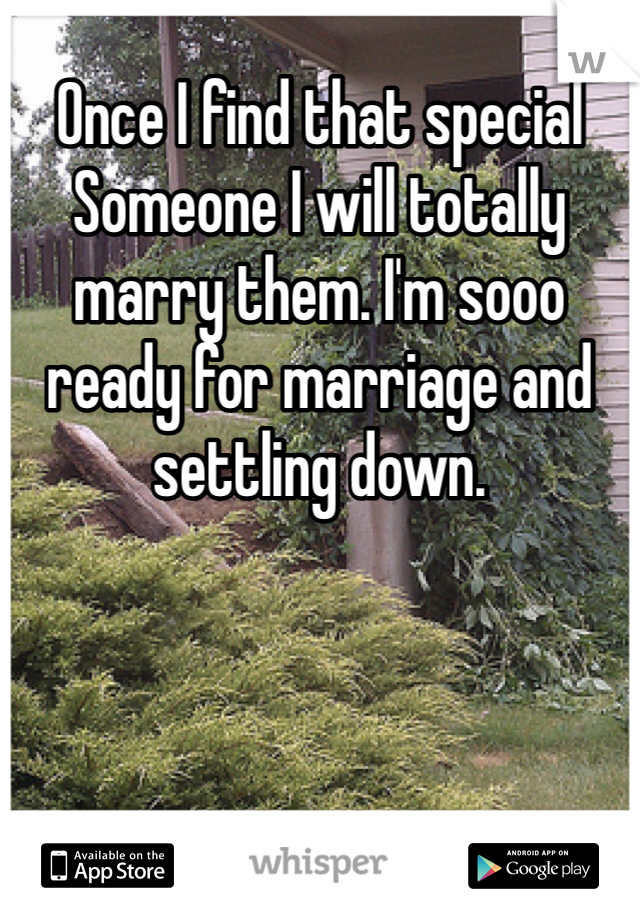 Once I find that special Someone I will totally marry them. I'm sooo ready for marriage and settling down. 