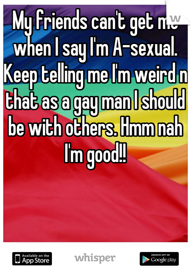 My friends can't get me when I say I'm A-sexual. Keep telling me I'm weird n that as a gay man I should be with others. Hmm nah I'm good!!