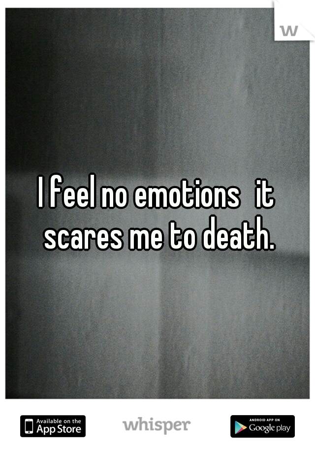 I feel no emotions
it scares me to death.