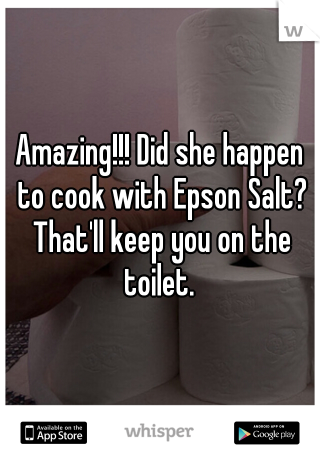Amazing!!! Did she happen to cook with Epson Salt? That'll keep you on the toilet. 