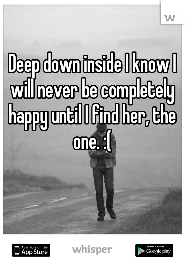 

Deep down inside I know I will never be completely happy until I find her, the one. :(