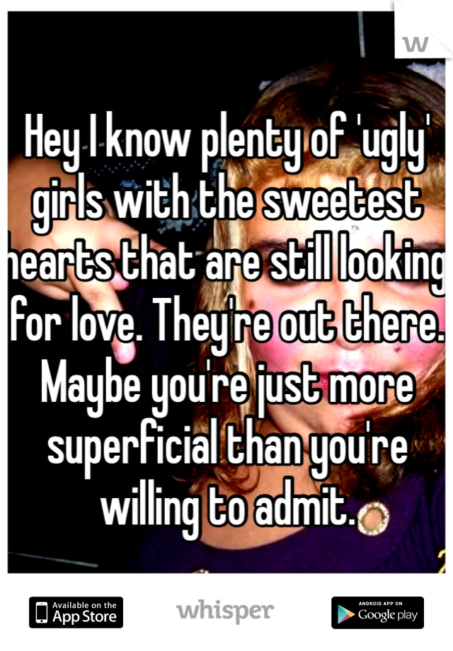 Hey I know plenty of 'ugly' girls with the sweetest hearts that are still looking for love. They're out there. Maybe you're just more superficial than you're willing to admit.
