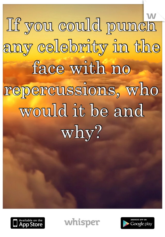 If you could punch any celebrity in the face with no repercussions, who would it be and why?