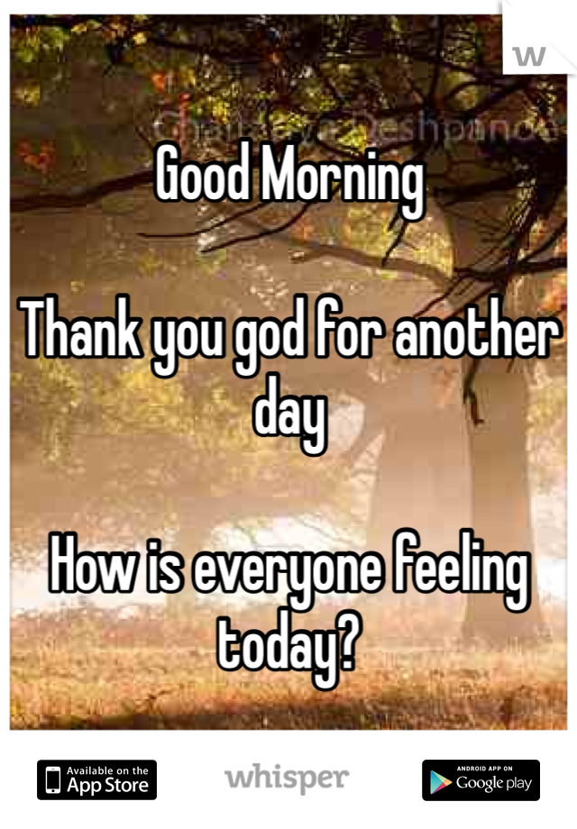 Good Morning

Thank you god for another day

How is everyone feeling today?