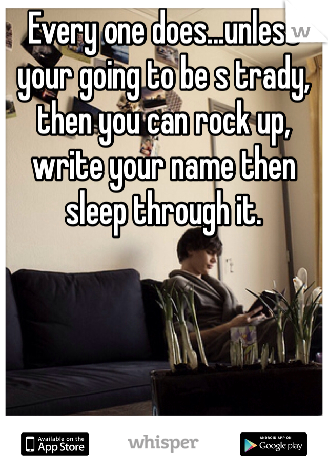 Every one does...unless your going to be s trady, then you can rock up, write your name then sleep through it. 