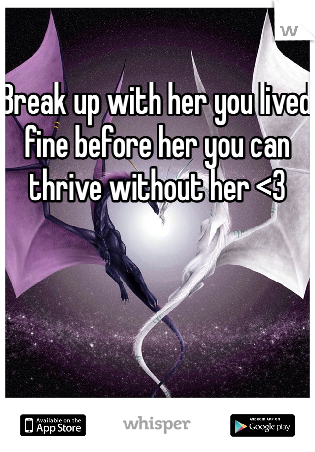 Break up with her you lived fine before her you can thrive without her <3