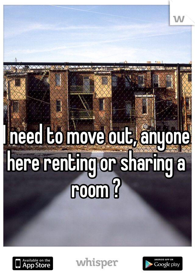I need to move out, anyone here renting or sharing a room ? 