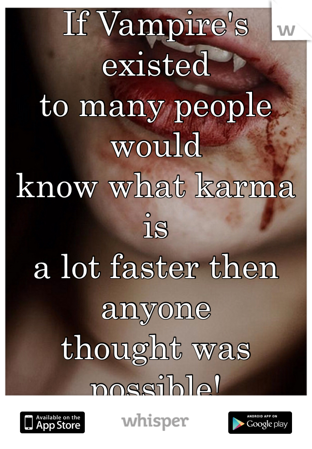 If Vampire's existed 
to many people would 
know what karma is
a lot faster then anyone 
thought was possible!