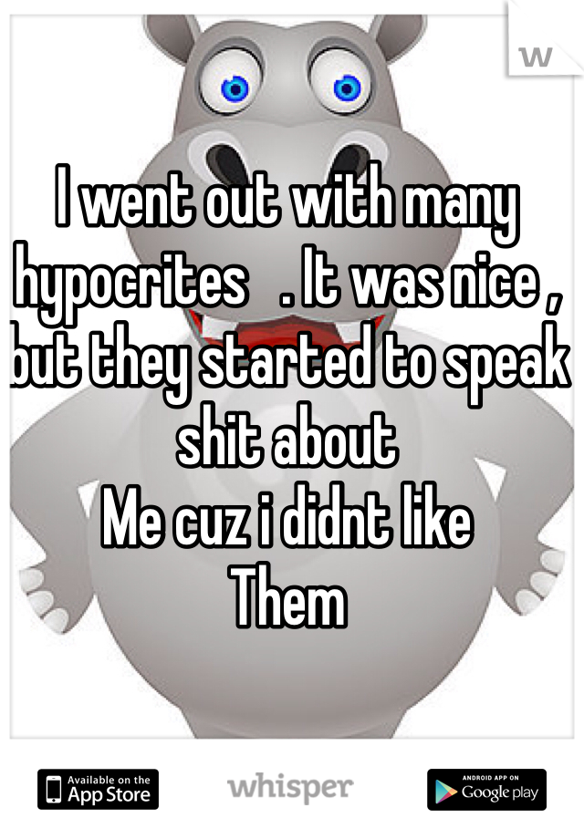 I went out with many hypocrites   . It was nice , but they started to speak shit about
Me cuz i didnt like
Them 