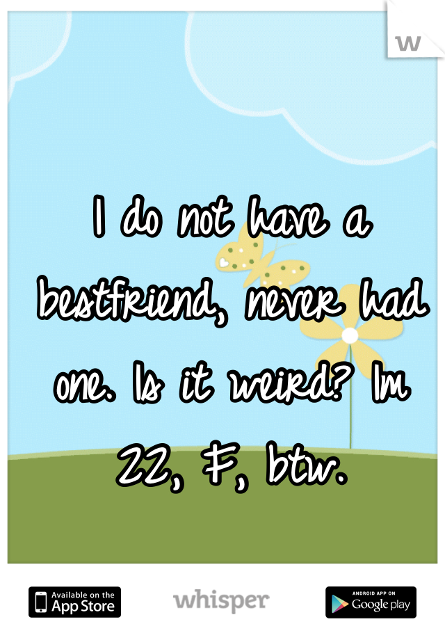 I do not have a bestfriend, never had one. Is it weird? Im 22, F, btw.