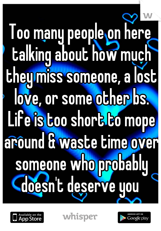 Too many people on here talking about how much they miss someone, a lost love, or some other bs. Life is too short to mope around & waste time over someone who probably doesn't deserve you 