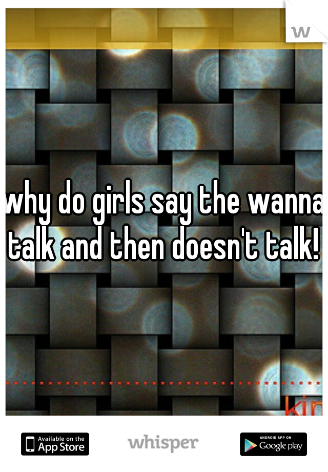 why do girls say the wanna talk and then doesn't talk! 