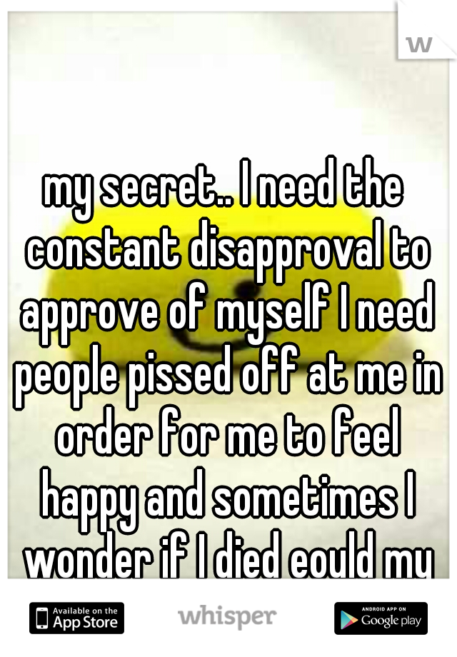 my secret.. I need the constant disapproval to approve of myself I need people pissed off at me in order for me to feel happy and sometimes I wonder if I died eould my fiancee care?