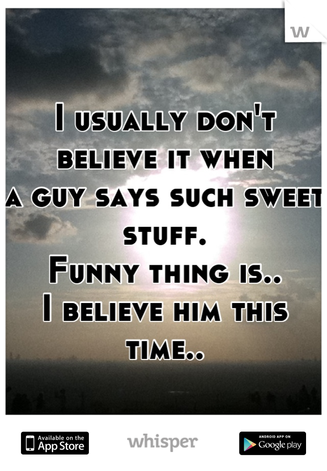 I usually don't believe it when
a guy says such sweet stuff.
Funny thing is..
I believe him this time..