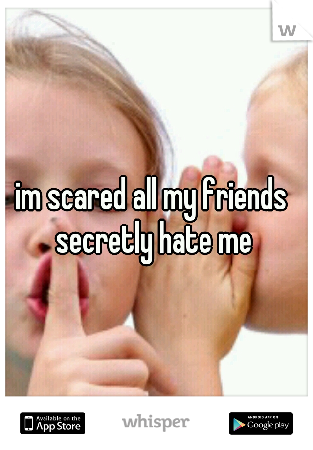 im scared all my friends secretly hate me