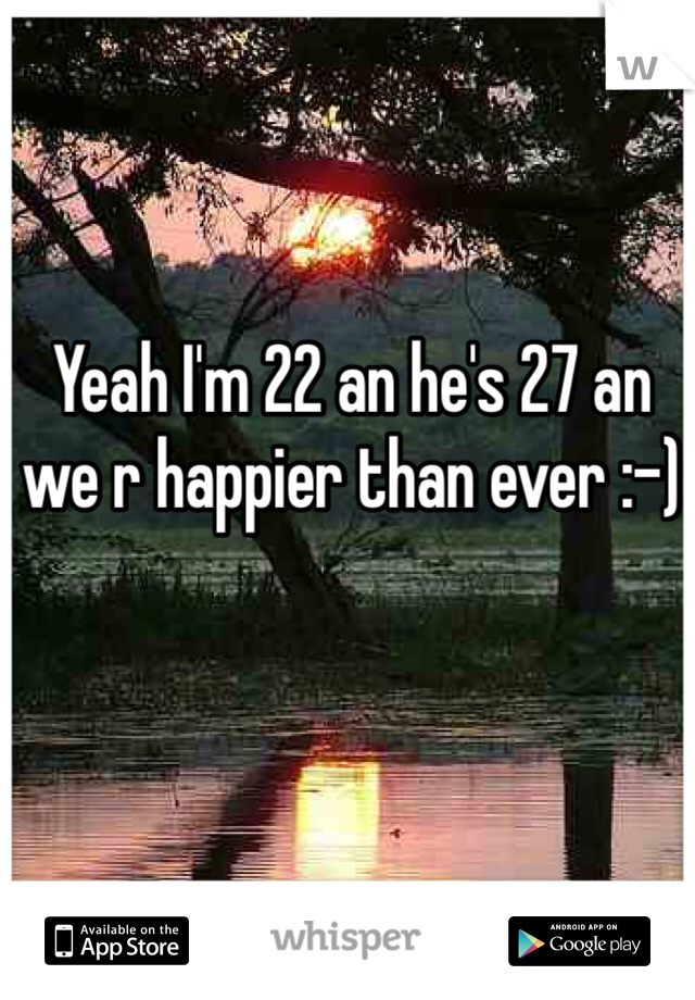 Yeah I'm 22 an he's 27 an we r happier than ever :-)