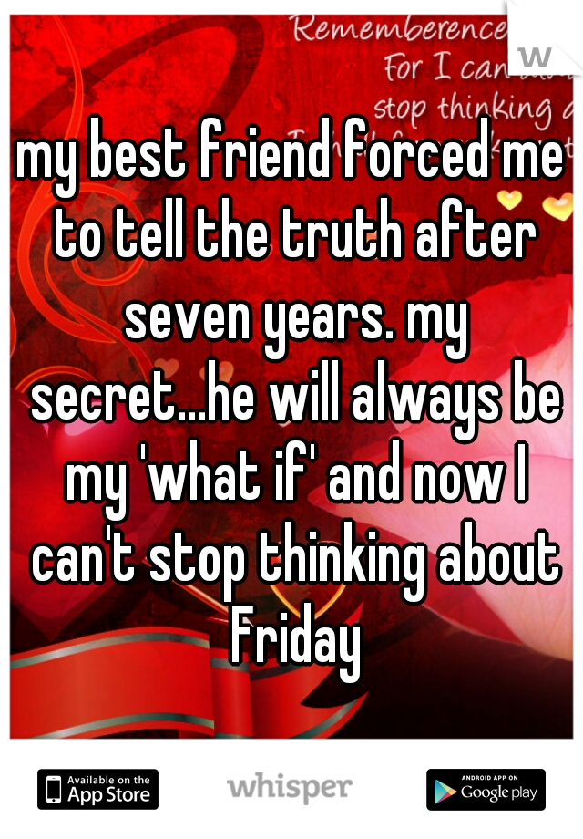 my best friend forced me to tell the truth after seven years. my secret...he will always be my 'what if' and now I can't stop thinking about Friday