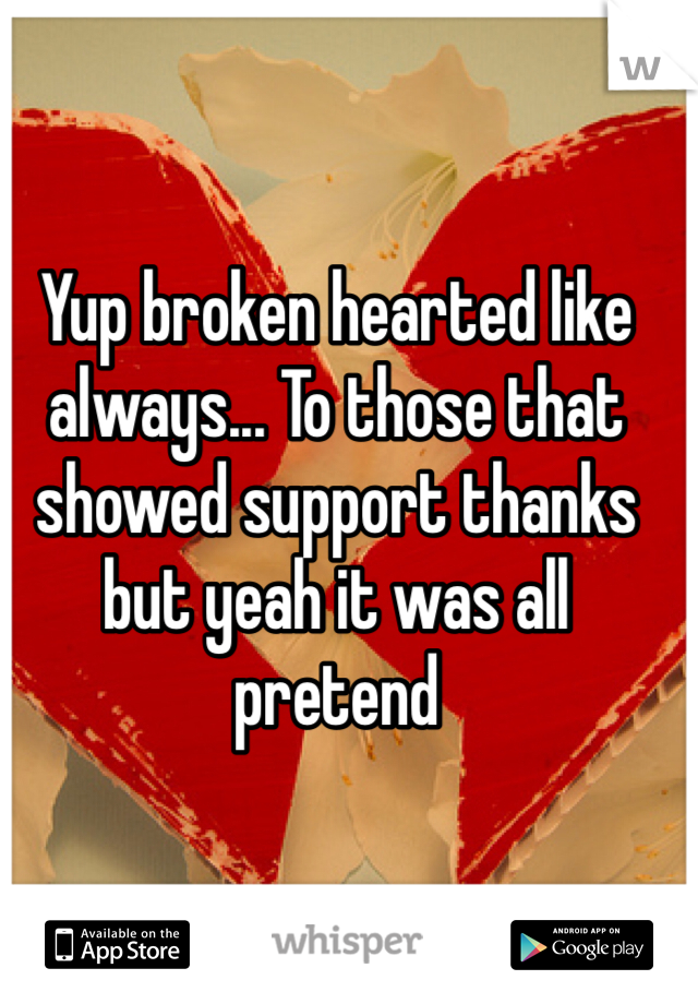 Yup broken hearted like always... To those that showed support thanks but yeah it was all pretend