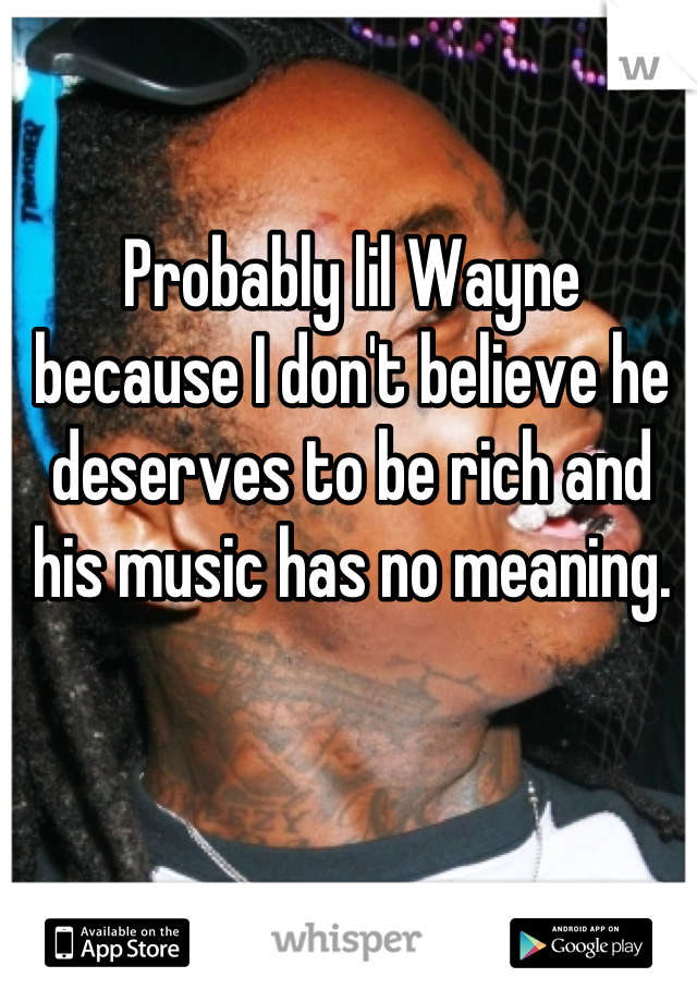 Probably lil Wayne because I don't believe he deserves to be rich and his music has no meaning.