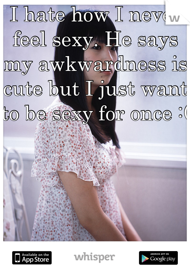 I hate how I never feel sexy. He says my awkwardness is cute but I just want to be sexy for once :(