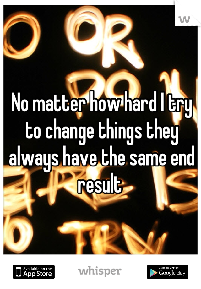 No matter how hard I try to change things they always have the same end result 