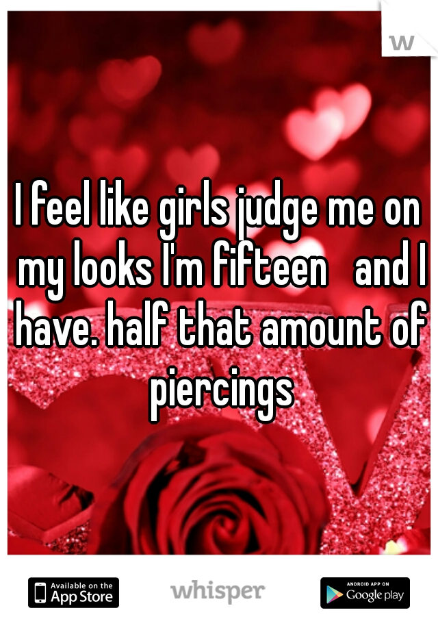 I feel like girls judge me on my looks I'm fifteen   and I have. half that amount of piercings