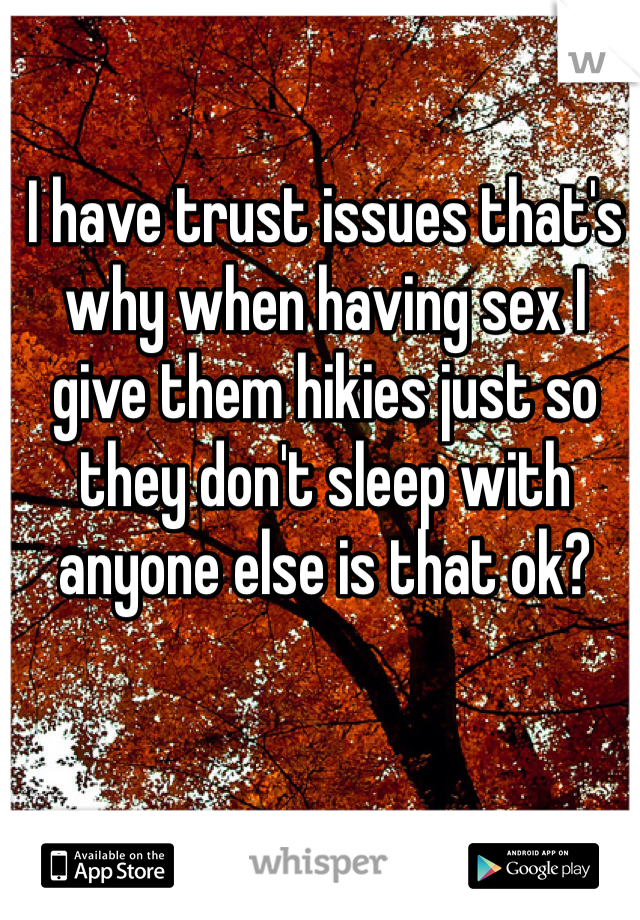 I have trust issues that's why when having sex I give them hikies just so they don't sleep with anyone else is that ok?