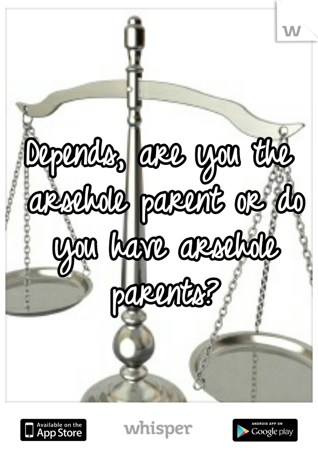 Depends, are you the arsehole parent or do you have arsehole parents?