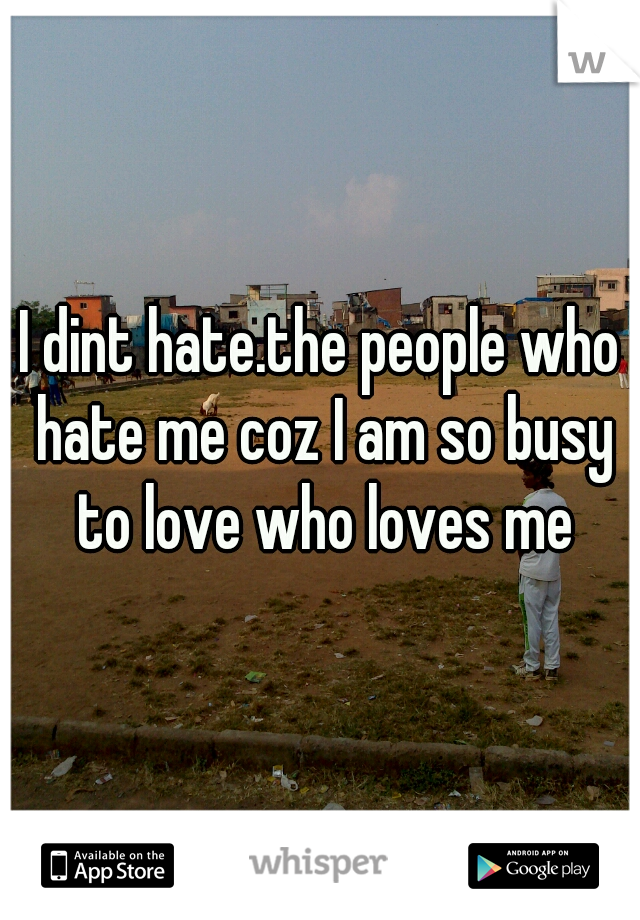 I dint hate.the people who hate me coz I am so busy to love who loves me