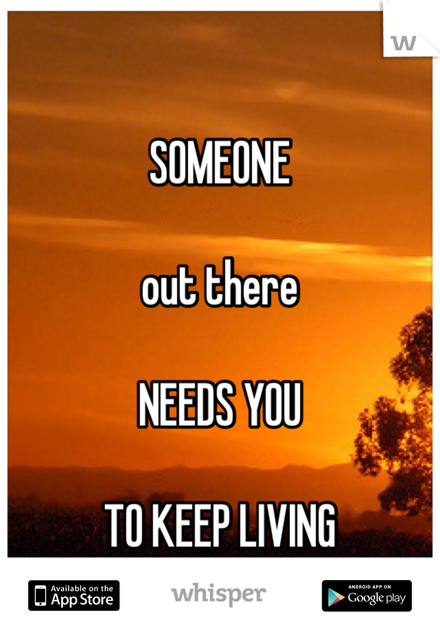 

SOMEONE

out there 

NEEDS YOU 

TO KEEP LIVING