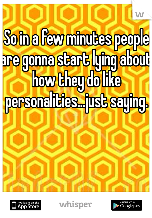So in a few minutes people are gonna start lying about how they do like personalities...just saying. 