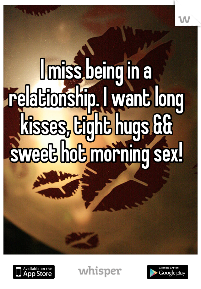 I miss being in a relationship. I want long kisses, tight hugs && sweet hot morning sex! 