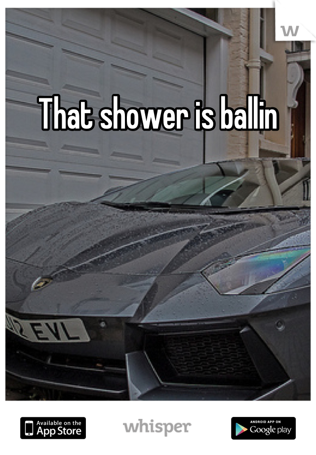 That shower is ballin