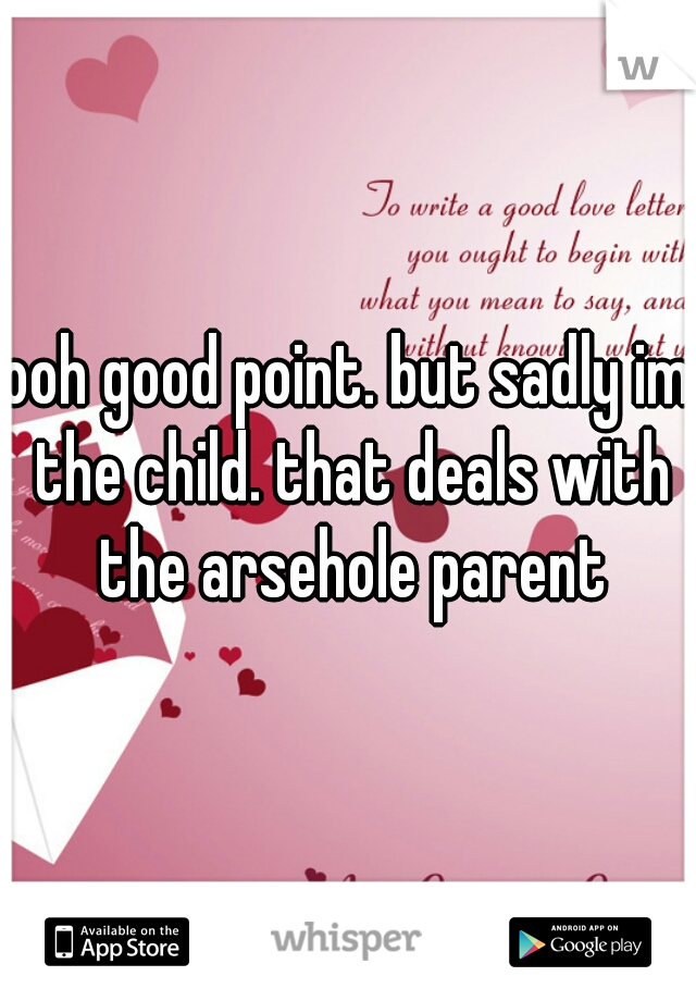 ooh good point. but sadly im the child. that deals with the arsehole parent