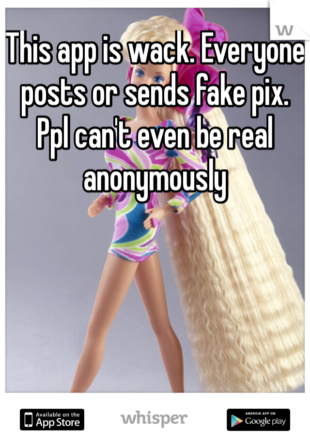 This app is wack. Everyone posts or sends fake pix. Ppl can't even be real anonymously 