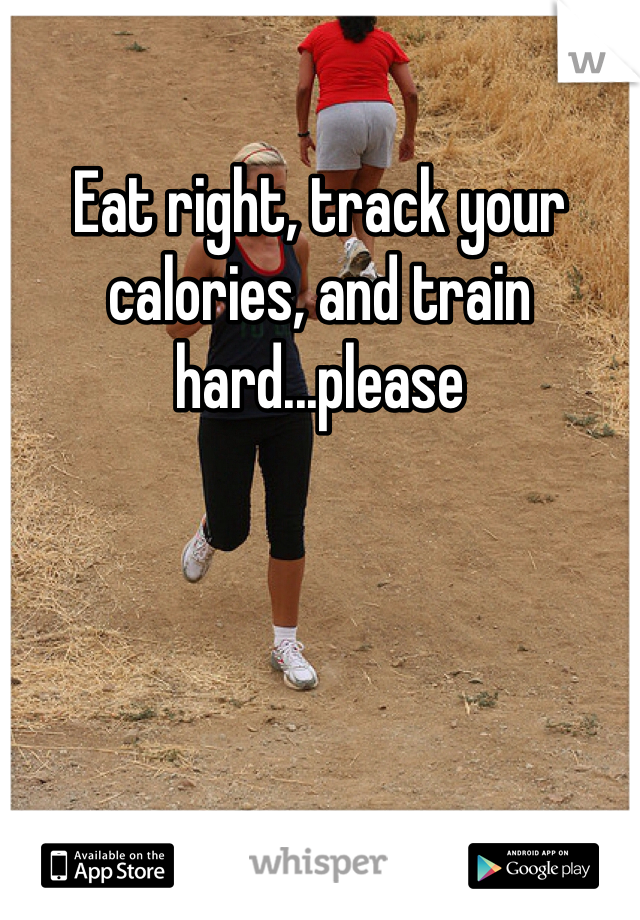 Eat right, track your calories, and train hard...please