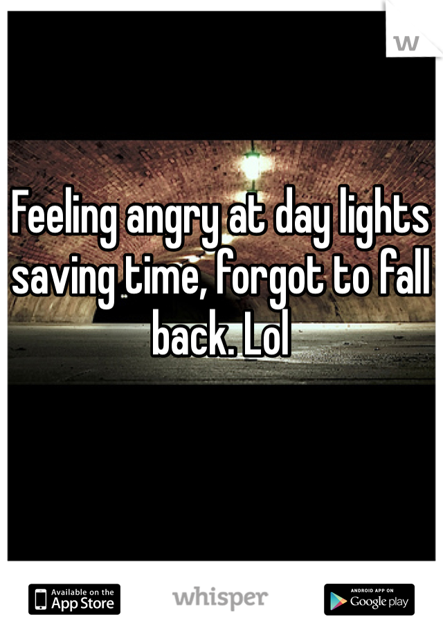 Feeling angry at day lights saving time, forgot to fall back. Lol