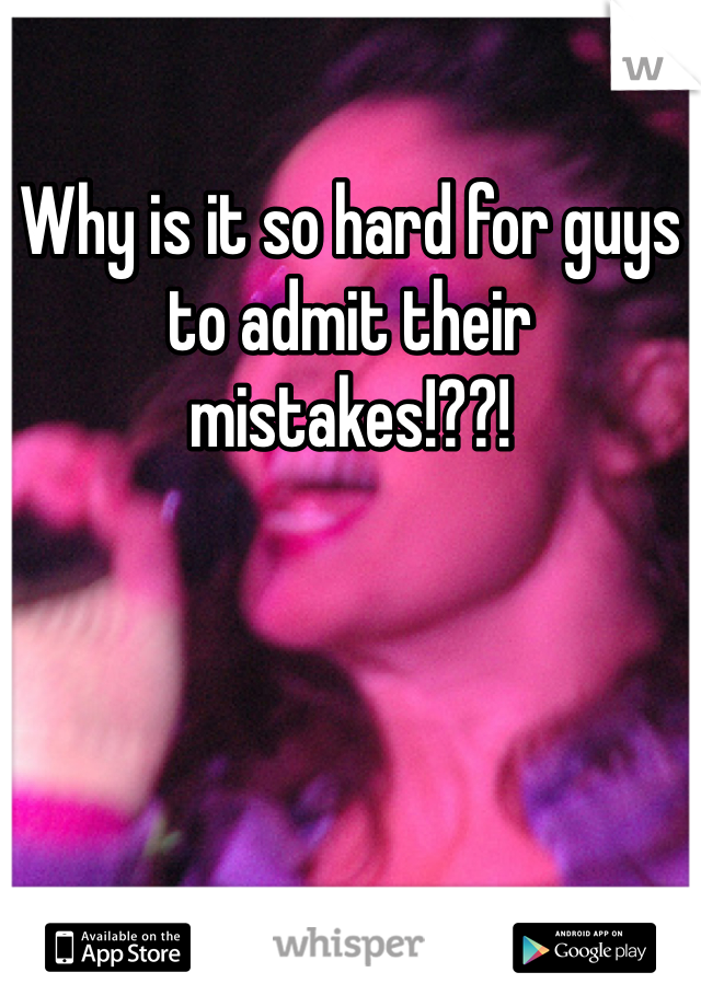 Why is it so hard for guys to admit their mistakes!??!