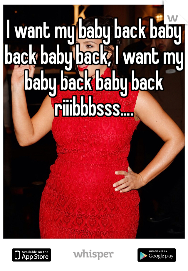 I want my baby back baby back baby back, I want my baby back baby back riiibbbsss....