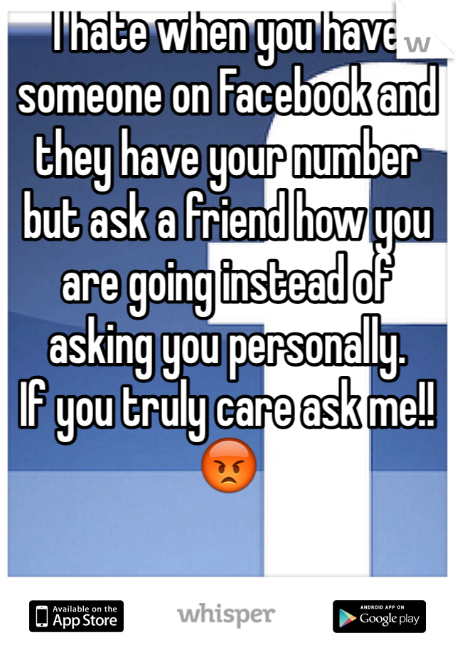 I hate when you have someone on Facebook and they have your number but ask a friend how you are going instead of asking you personally. 
If you truly care ask me!! 😡