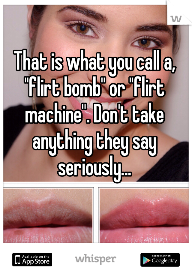 That is what you call a, "flirt bomb" or "flirt machine". Don't take anything they say seriously...
