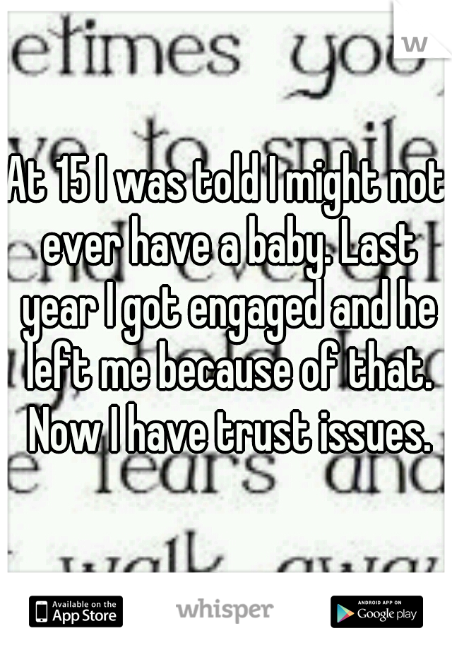 At 15 I was told I might not ever have a baby. Last year I got engaged and he left me because of that. Now I have trust issues.