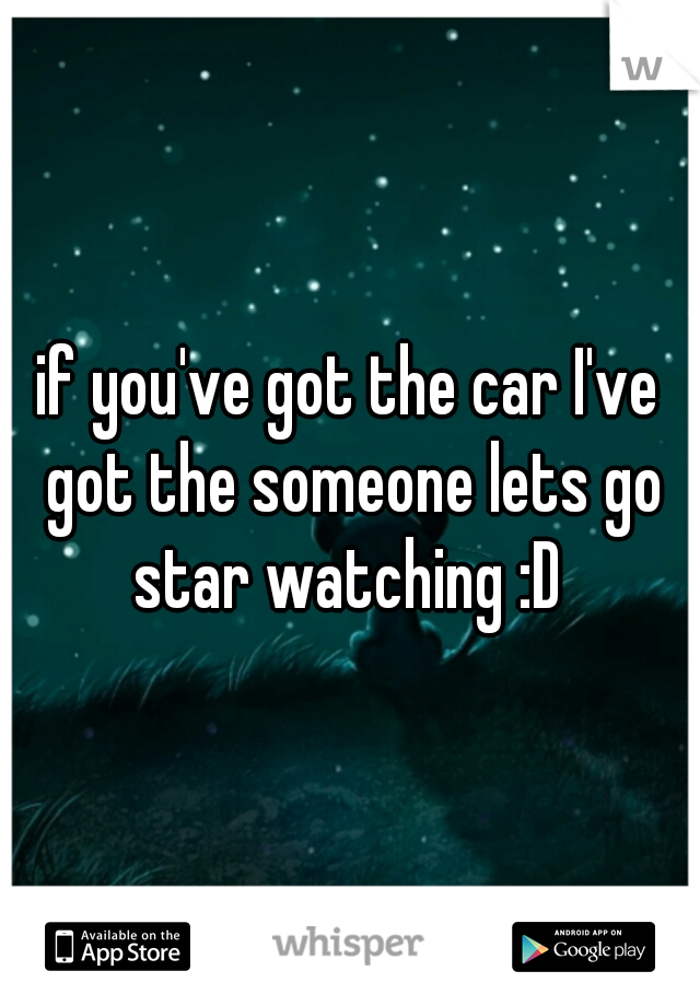 if you've got the car I've got the someone lets go star watching :D 