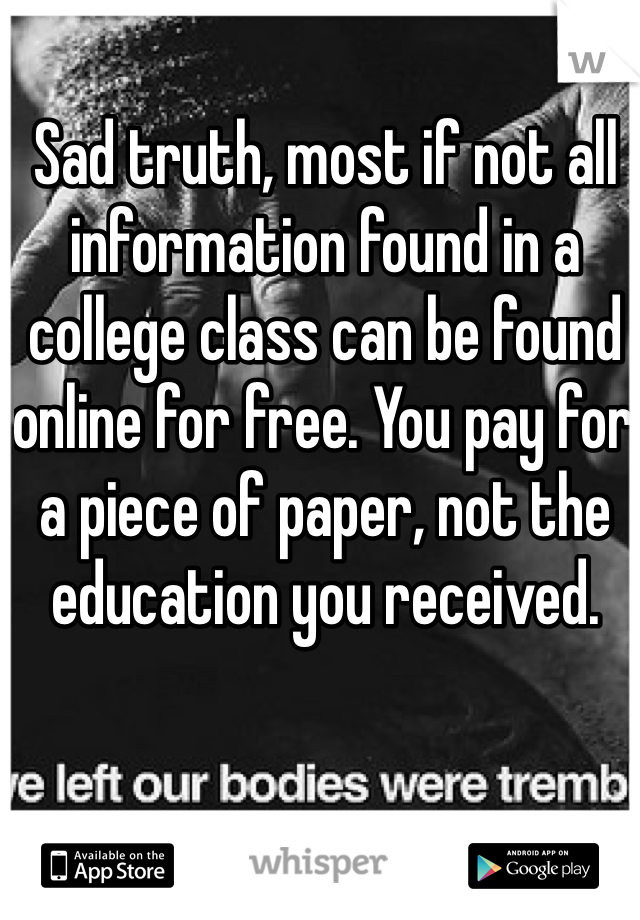 Sad truth, most if not all information found in a college class can be found online for free. You pay for a piece of paper, not the education you received.
