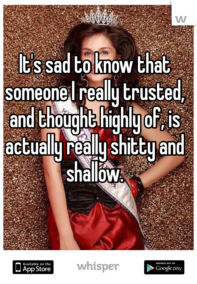 It's sad to know that someone I really trusted, and thought highly of, is actually really shitty and shallow.
