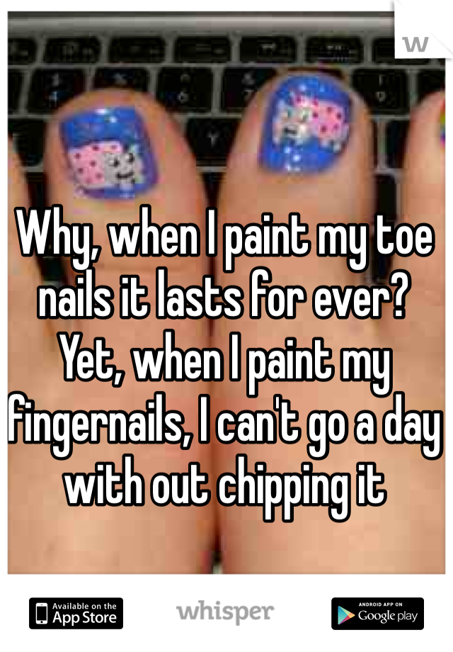 Why, when I paint my toe nails it lasts for ever?
Yet, when I paint my fingernails, I can't go a day with out chipping it