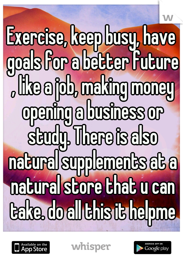 Exercise, keep busy, have goals for a better future , like a job, making money opening a business or study. There is also natural supplements at a natural store that u can take. do all this it helpme