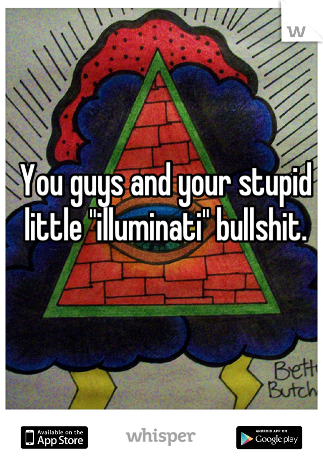 You guys and your stupid little "illuminati" bullshit.