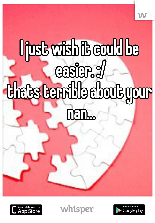 I just wish it could be easier. :/
thats terrible about your nan...